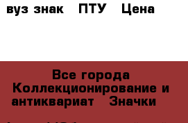 1.1) вуз знак : ПТУ › Цена ­ 189 - Все города Коллекционирование и антиквариат » Значки   